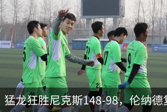 猛龙狂胜尼克斯148-98，伦纳德复出首秀表现亮眼